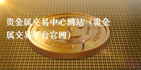 贵金属交易中心网站（贵金属交易平台）